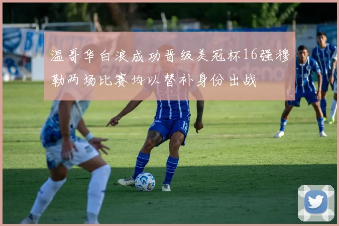 温哥华白浪成功晋级美冠杯16强穆勒两场比赛均以替补身份出战