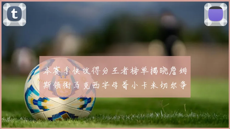 本赛季快攻得分王者榜单揭晓詹姆斯领衔马克西字母哥小卡米切尔争辉