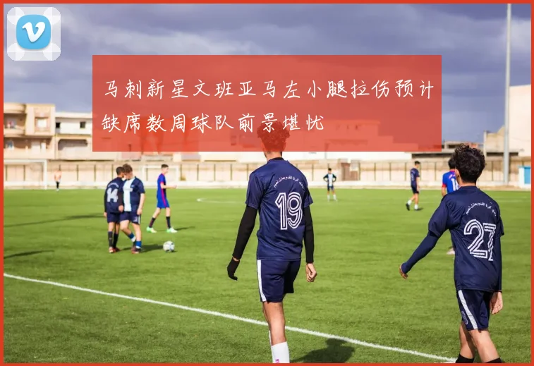 马刺新星文班亚马左小腿拉伤预计缺席数周球队前景堪忧