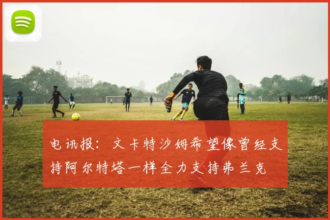 电讯报：文卡特沙姆希望像曾经支持阿尔特塔一样全力支持弗兰克