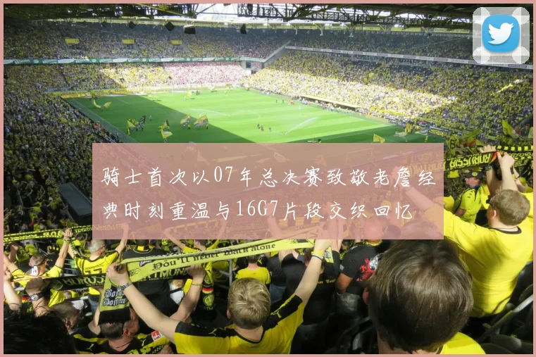 骑士首次以07年总决赛致敬老詹经典时刻重温与16G7片段交织回忆