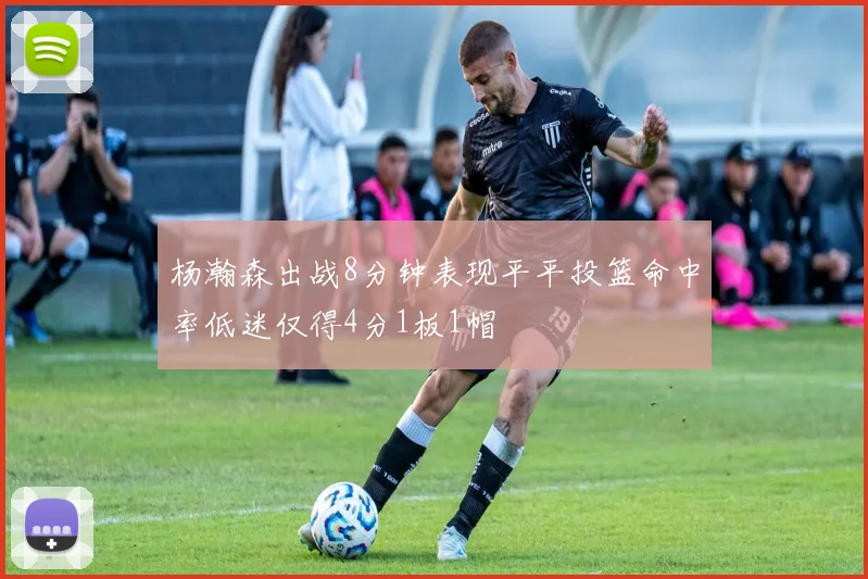 杨瀚森出战8分钟表现平平投篮命中率低迷仅得4分1板1帽