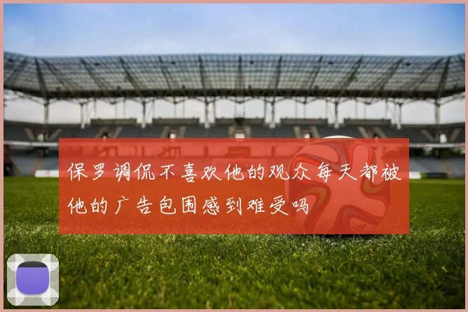 保罗调侃不喜欢他的观众每天都被他的广告包围感到难受吗
