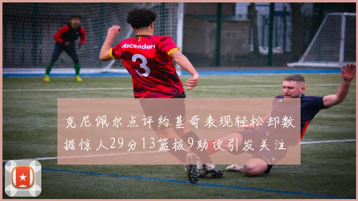 克尼佩尔点评约基奇表现轻松却数据惊人29分13篮板9助攻引发关注