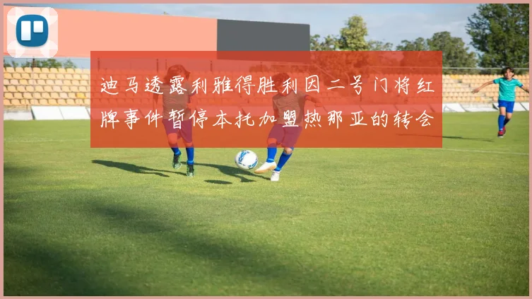 迪马透露利雅得胜利因二号门将红牌事件暂停本托加盟热那亚的转会事宜