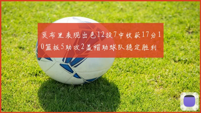 莫布里表现出色12投7中收获17分10篮板5助攻2盖帽助球队稳定胜利