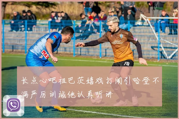 长点心吧祖巴茨嬉戏打闹引哈登不满严厉训诫他认真听讲