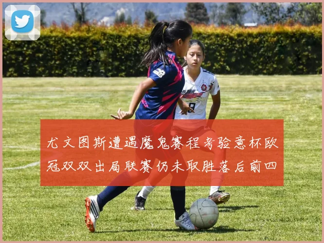 尤文图斯遭遇魔鬼赛程考验意杯欧冠双双出局联赛仍未取胜落后前四四分