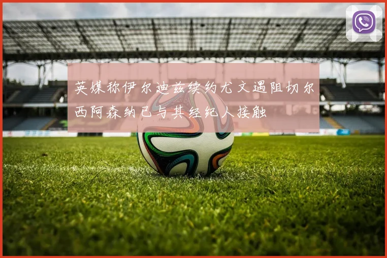 英媒称伊尔迪兹续约尤文遇阻切尔西阿森纳已与其经纪人接触