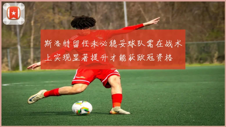 斯洛特留任未必稳妥球队需在战术上实现显著提升才能获欧冠资格