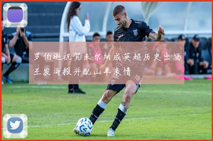 罗伯逊祝贺米尔纳成英超历史出场王发海报并配山羊表情