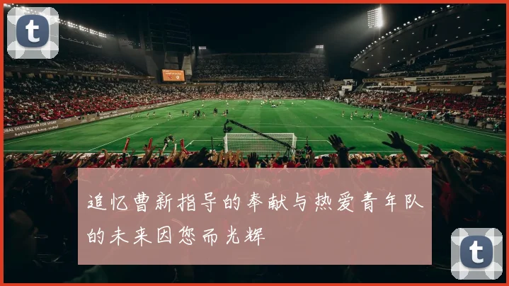 追忆曹新指导的奉献与热爱青年队的未来因您而光辉
