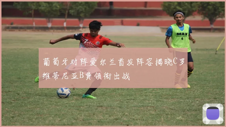 葡萄牙对阵爱尔兰首发阵容揭晓C罗维蒂尼亚B费领衔出战