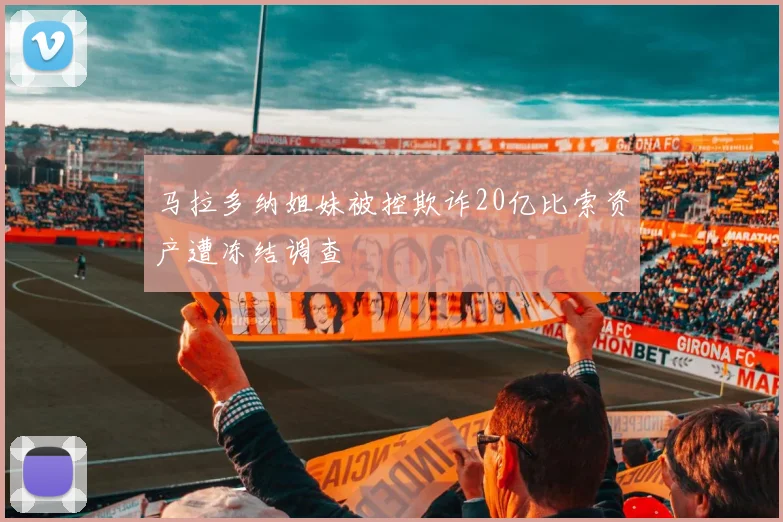 马拉多纳姐妹被控欺诈20亿比索资产遭冻结调查