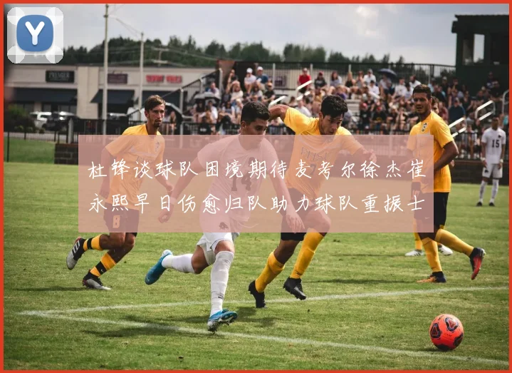 杜锋谈球队困境期待麦考尔徐杰崔永熙早日伤愈归队助力球队重振士气