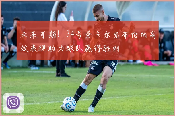 未来可期！34号秀卡尔克布伦纳高效表现助力球队赢得胜利