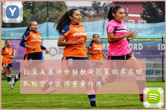拉亚高度评价助教海因策称其在球队防守中发挥重要作用