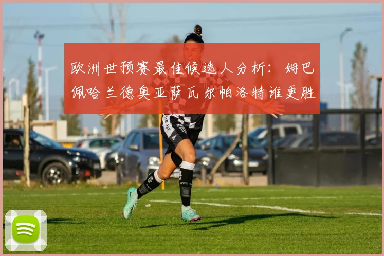欧洲世预赛最佳候选人分析：姆巴佩哈兰德奥亚萨瓦尔帕洛特谁更胜一筹