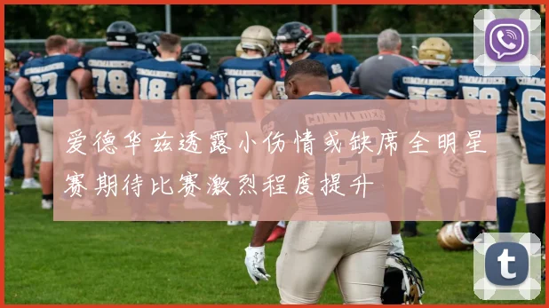 爱德华兹透露小伤情或缺席全明星赛期待比赛激烈程度提升