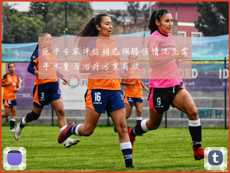 医学专家评估姆巴佩膝伤情况无需手术皇马治疗方案有效