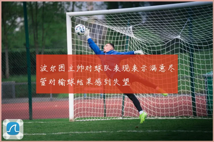 波尔图主帅对球队表现表示满意尽管对输球结果感到失望