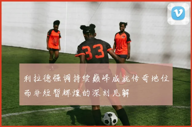 利拉德强调持续巅峰成就传奇地位而非短暂辉煌的深刻见解