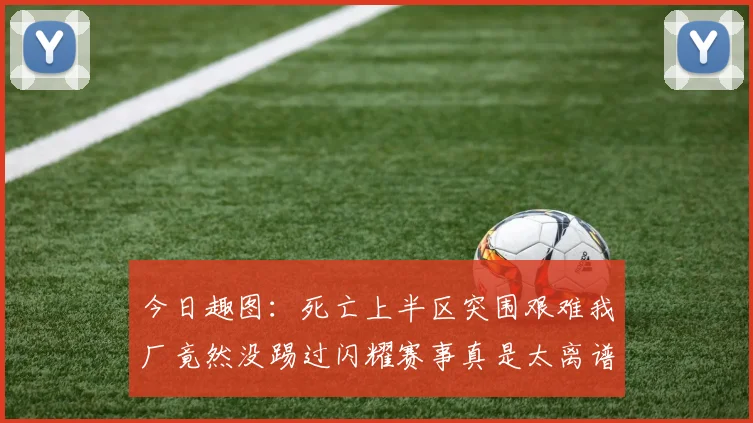 今日趣图：死亡上半区突围艰难我厂竟然没踢过闪耀赛事真是太离谱了