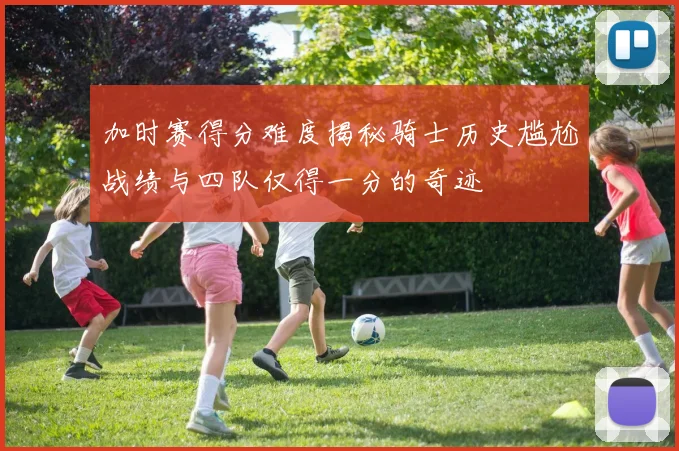 加时赛得分难度揭秘骑士历史尴尬战绩与四队仅得一分的奇迹