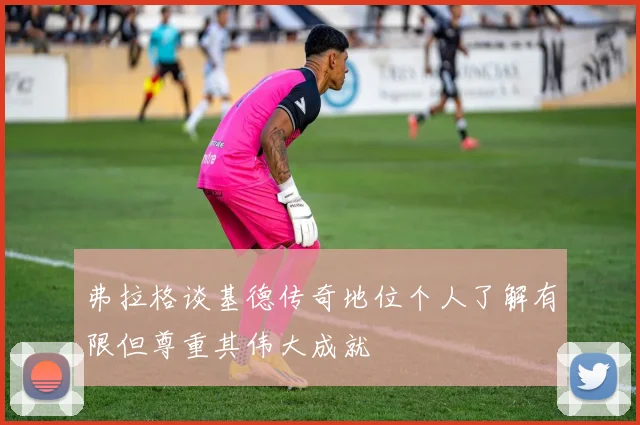 弗拉格谈基德传奇地位个人了解有限但尊重其伟大成就