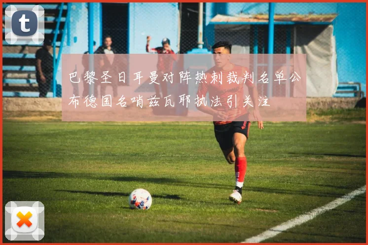巴黎圣日耳曼对阵热刺裁判名单公布德国名哨兹瓦耶执法引关注