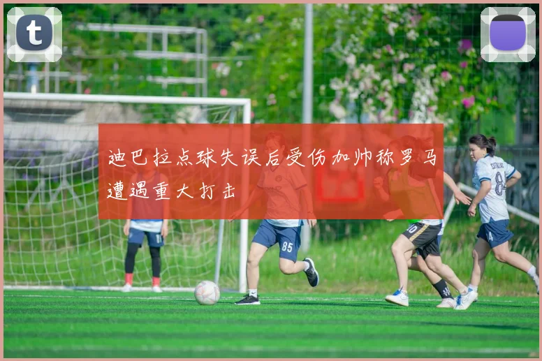 迪巴拉点球失误后受伤加帅称罗马遭遇重大打击