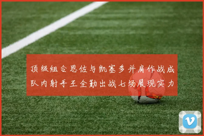 顶级组合恩佐与凯塞多并肩作战成队内射手王全勤出战七场展现实力