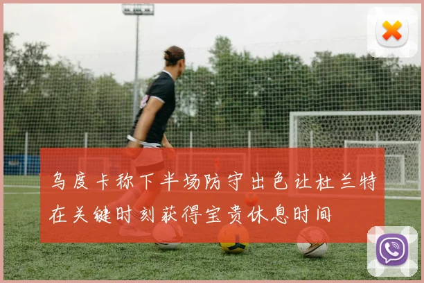 乌度卡称下半场防守出色让杜兰特在关键时刻获得宝贵休息时间