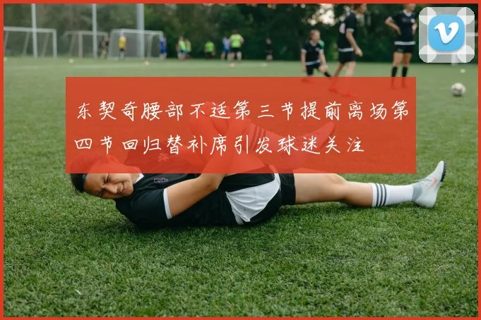 东契奇腰部不适第三节提前离场第四节回归替补席引发球迷关注