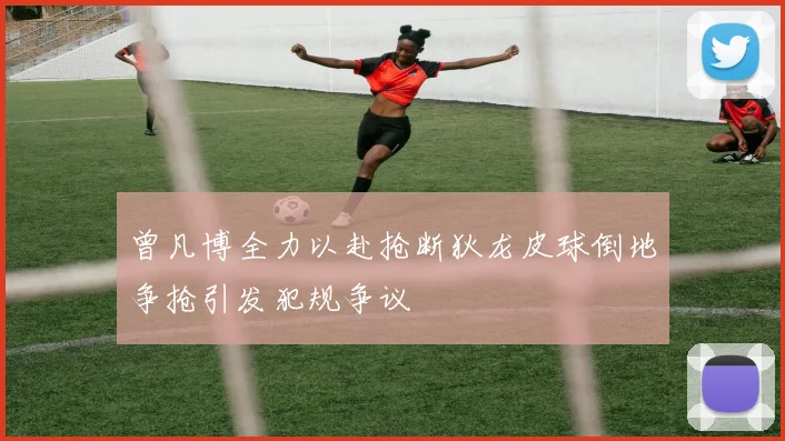 曾凡博全力以赴抢断狄龙皮球倒地争抢引发犯规争议