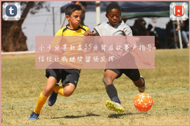 小卡分享狂轰55分背后故事卢指导信任让我继续留场发挥