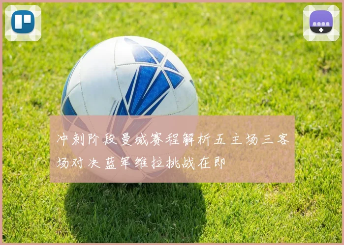 冲刺阶段曼城赛程解析五主场三客场对决蓝军维拉挑战在即