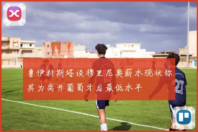 鲁伊科斯塔谈穆里尼奥薪水现状称其为离开葡萄牙后最低水平