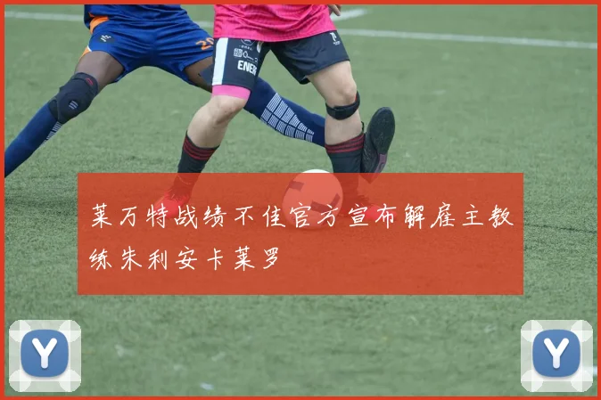 莱万特战绩不佳官方宣布解雇主教练朱利安卡莱罗