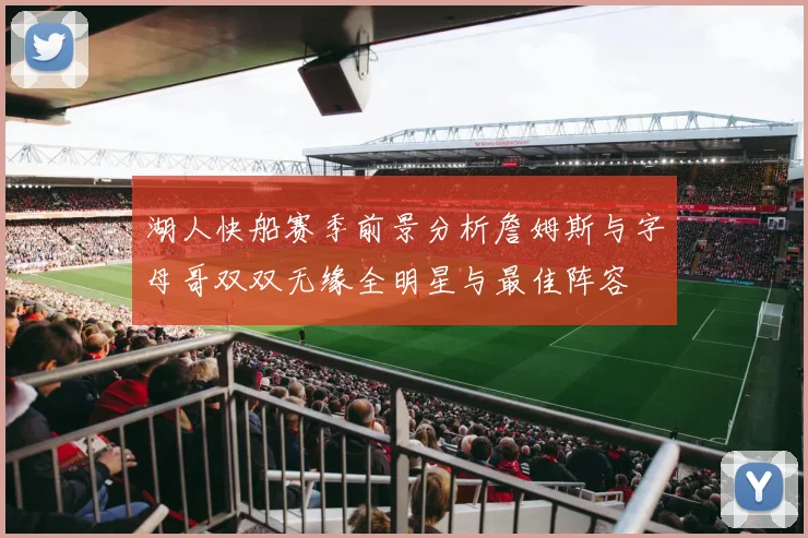 湖人快船赛季前景分析詹姆斯与字母哥双双无缘全明星与最佳阵容