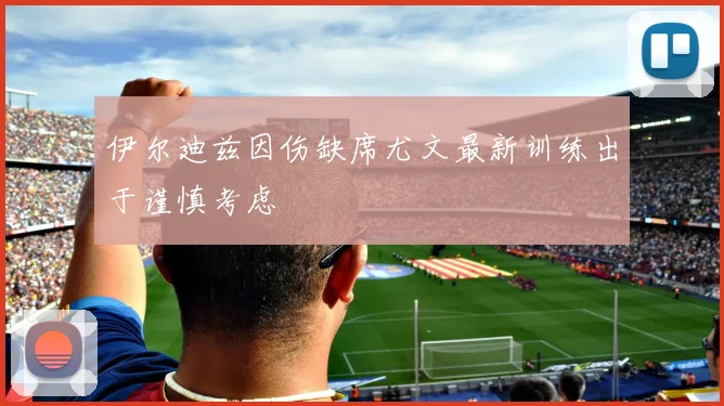 伊尔迪兹因伤缺席尤文最新训练出于谨慎考虑