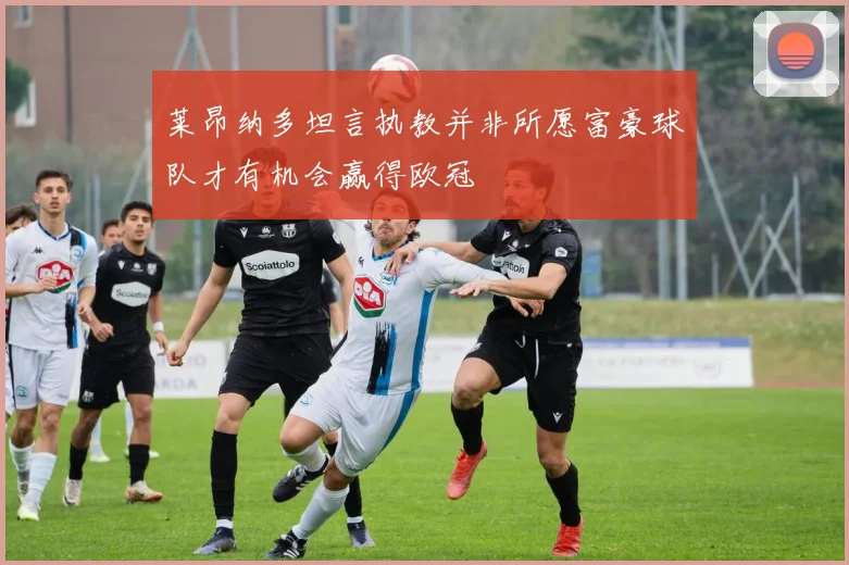 莱昂纳多坦言执教并非所愿富豪球队才有机会赢得欧冠