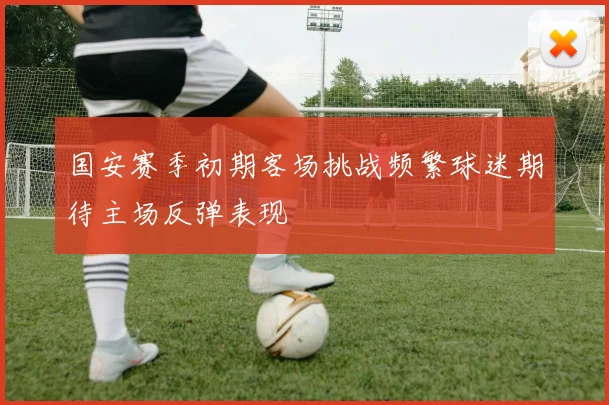 国安赛季初期客场挑战频繁球迷期待主场反弹表现