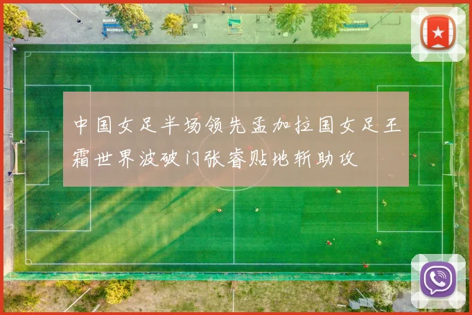 中国女足半场领先孟加拉国女足王霜世界波破门张睿贴地斩助攻