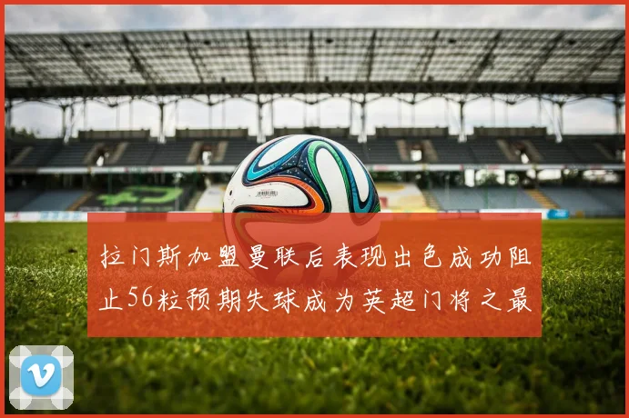 拉门斯加盟曼联后表现出色成功阻止56粒预期失球成为英超门将之最
