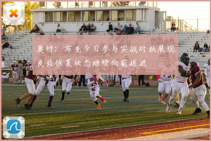 奥特：布克今日参与实战对抗展现良好恢复状态继续向前迈进