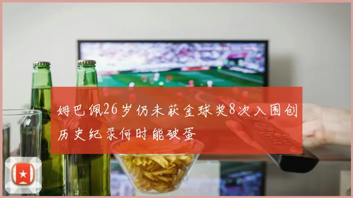 姆巴佩26岁仍未获金球奖8次入围创历史纪录何时能破蛋