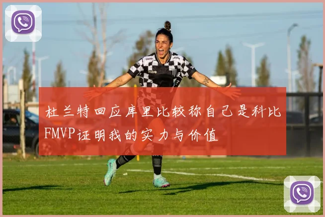 杜兰特回应库里比较称自己是科比FMVP证明我的实力与价值