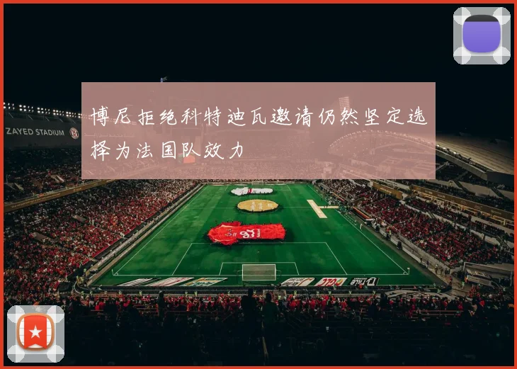 博尼拒绝科特迪瓦邀请仍然坚定选择为法国队效力