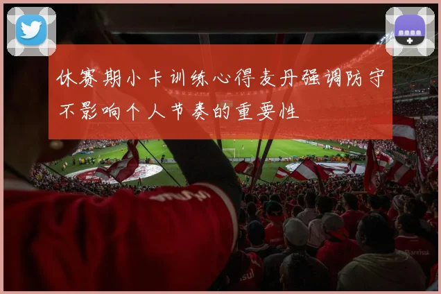 休赛期小卡训练心得麦丹强调防守不影响个人节奏的重要性